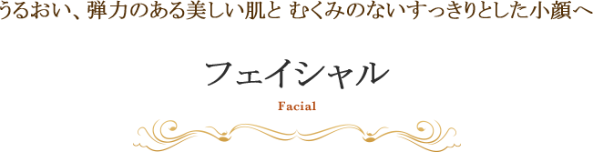 うるおい、弾力のある美しい肌と むくみのないすっきりとした小顔へ フェイシャル