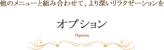他のメニューと組み合わせて、より深いリラクゼーションを オプション