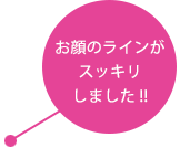 お顔のラインがスッキリしました !!